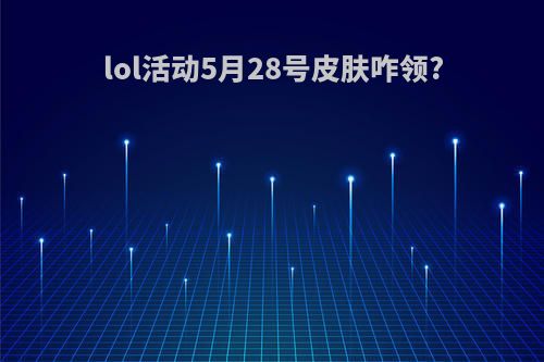 lol活动5月28号皮肤咋领?