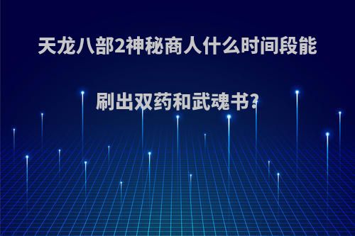 天龙八部2神秘商人什么时间段能刷出双药和武魂书?
