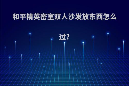 和平精英密室双人沙发放东西怎么过?
