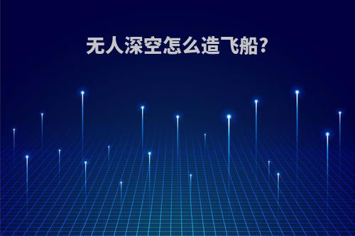 无人深空怎么造飞船?