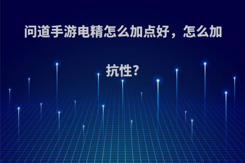 问道手游电精怎么加点好，怎么加抗性?