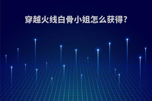 穿越火线白骨小姐怎么获得?