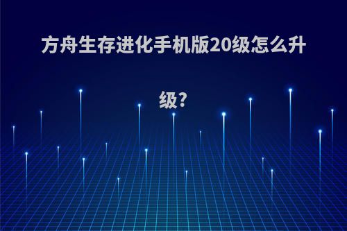 方舟生存进化手机版20级怎么升级?