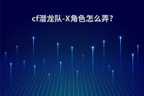 cf潜龙队-X角色怎么弄?