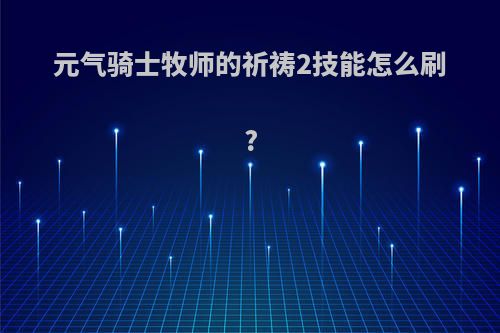 元气骑士牧师的祈祷2技能怎么刷?