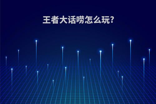 王者大话唠怎么玩?