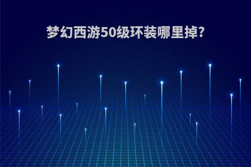 梦幻西游50级环装哪里掉?