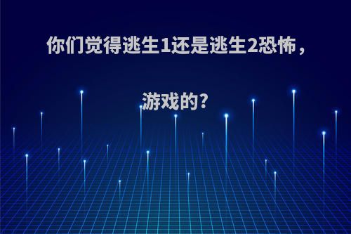 你们觉得逃生1还是逃生2恐怖，游戏的?