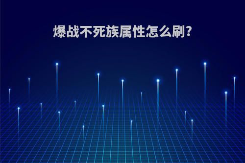 爆战不死族属性怎么刷?
