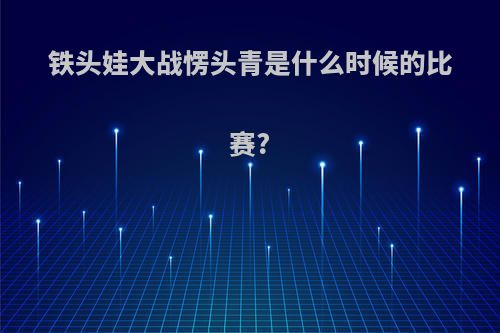 铁头娃大战愣头青是什么时候的比赛?