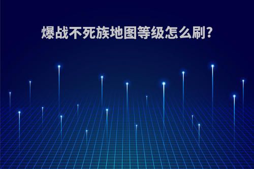 爆战不死族地图等级怎么刷?