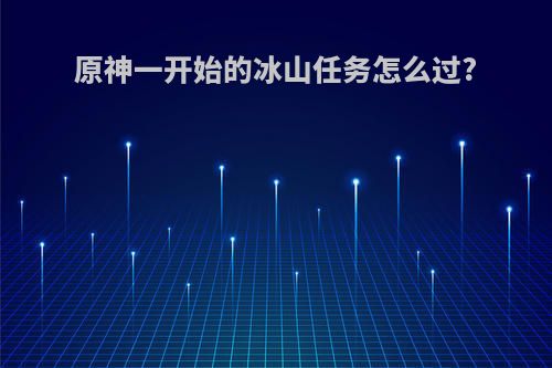 原神一开始的冰山任务怎么过?