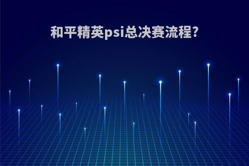 和平精英psi总决赛流程?