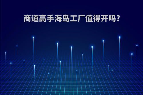 商道高手海岛工厂值得开吗?