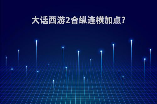 大话西游2合纵连横加点?
