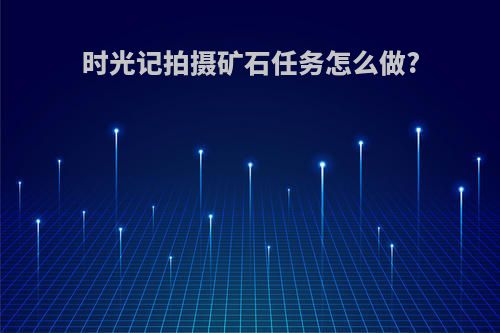 时光记拍摄矿石任务怎么做?
