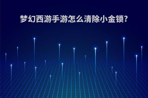 梦幻西游手游怎么清除小金锁?