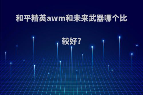 和平精英awm和未来武器哪个比较好?