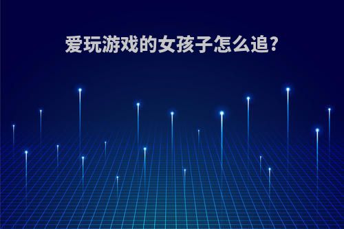 爱玩游戏的女孩子怎么追?