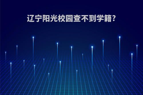 辽宁阳光校园查不到学籍?