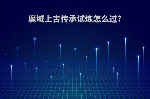 魔域上古传承试炼怎么过?