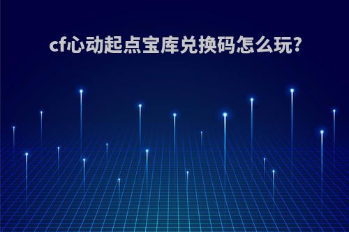 cf心动起点宝库兑换码怎么玩?