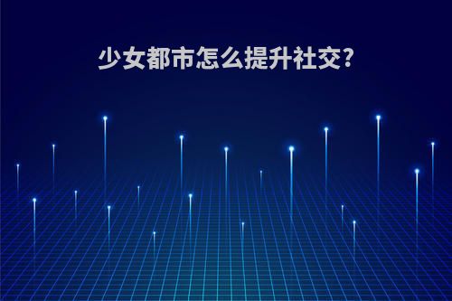 少女都市怎么提升社交?