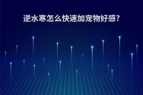 逆水寒怎么快速加宠物好感?