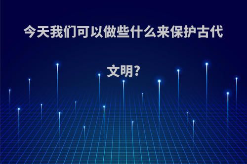 今天我们可以做些什么来保护古代文明?