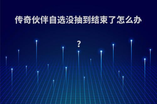 传奇伙伴自选没抽到结束了怎么办?