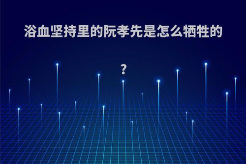 浴血坚持里的阮孝先是怎么牺牲的?