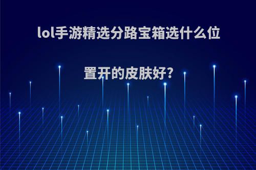 lol手游精选分路宝箱选什么位置开的皮肤好?