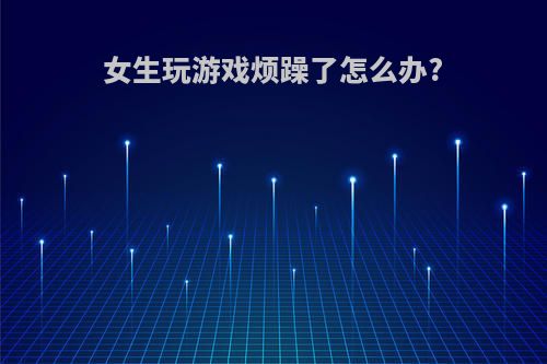 女生玩游戏烦躁了怎么办?