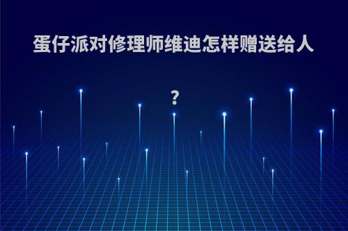 蛋仔派对修理师维迪怎样赠送给人?