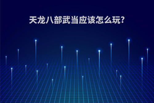 天龙八部武当应该怎么玩?