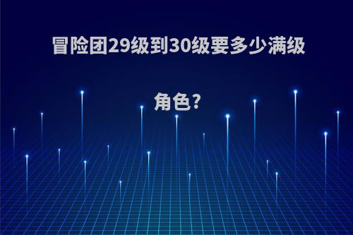 冒险团29级到30级要多少满级角色?