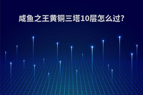 咸鱼之王黄铜三塔10层怎么过?