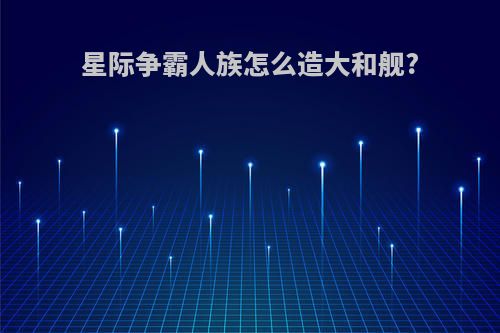 星际争霸人族怎么造大和舰?