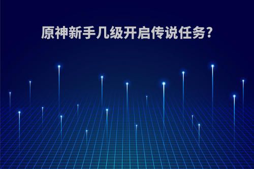 原神新手几级开启传说任务?