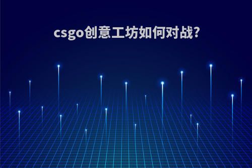 csgo创意工坊如何对战?