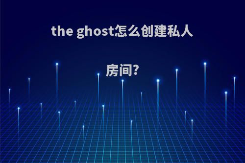 the ghost怎么创建私人房间?