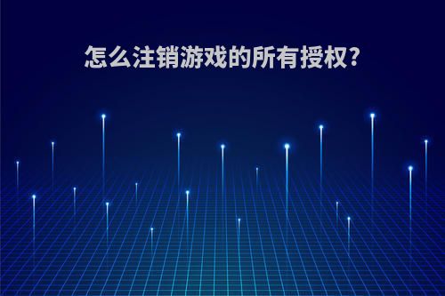 怎么注销游戏的所有授权?