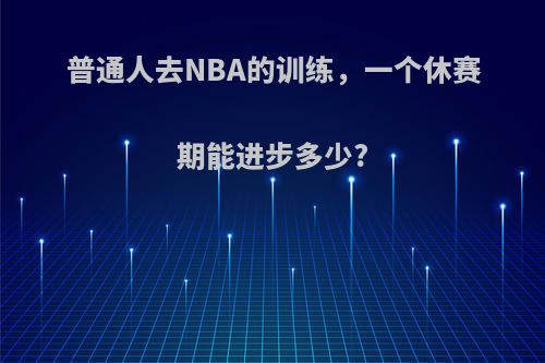 普通人去NBA的训练，一个休赛期能进步多少?