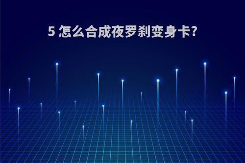 5 怎么合成夜罗刹变身卡?