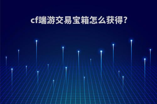 cf端游交易宝箱怎么获得?