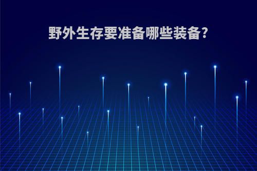 野外生存要准备哪些装备?