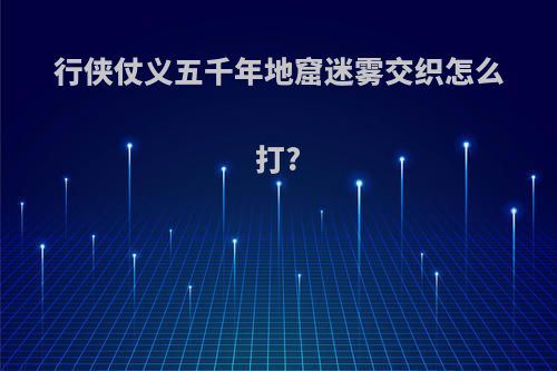 行侠仗义五千年地窟迷雾交织怎么打?