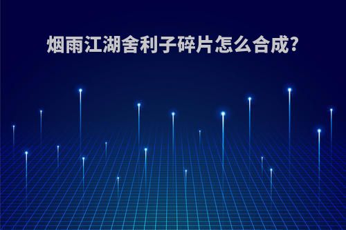 烟雨江湖舍利子碎片怎么合成?