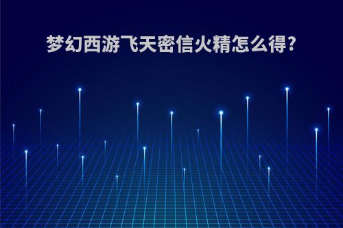 梦幻西游飞天密信火精怎么得?