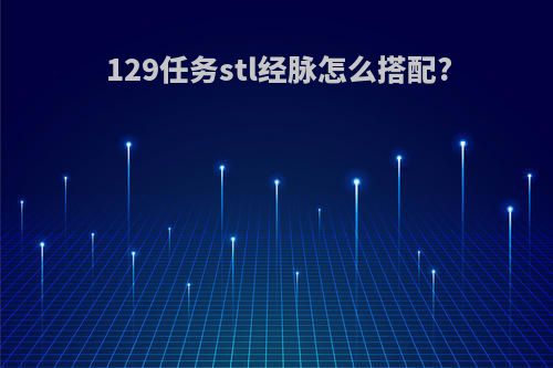 129任务stl经脉怎么搭配?